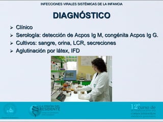 INFECCIONES VIRALES SISTÉMICAS DE LA INFANCIA



                  DIAGNÓSTICO
 Clínico
 Serología: detección de Acpos Ig M, congénita Acpos Ig G.
 Cultivos: sangre, orina, LCR, secreciones
 Aglutinación por látex, IFD
 