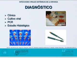 INFECCIONES VIRALES SISTÉMICAS DE LA INFANCIA



                                        DIAGNÓSTICO
    Clínico
    Cultivo viral
    PCR
    Estudio Histológico




    Lee TC, Guo HR, Su HJ, Yang YC, Chang HL, Chen KT. Diseases caused by enterovirus 71 infection. Pediatr Infect Dis J . Oct 2009;28(10):904-10
 