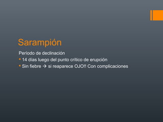 Sarampión
Período de declinación
 14 días luego del punto crítico de erupción
 Sin fiebre  si reaparece OJO!! Con complicaciones
 