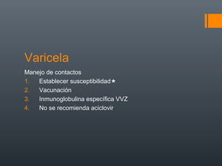 Varicela
Manejo de contactos
1. Establecer susceptibilidad
2. Vacunación
3. Inmunoglobulina específica VVZ
4. No se recomienda aciclovir
 