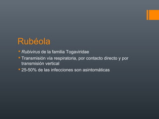 Rubéola
 Rubivirus de la familia Togaviridae
 Transmisión vía respiratoria, por contacto directo y por
transmisión vertical
 25-50% de las infecciones son asintomáticas
 