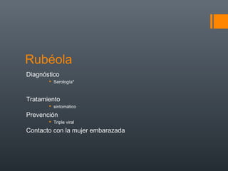 Rubéola
Diagnóstico
 Serología*
Tratamiento
 sintomático
Prevención
 Triple viral
Contacto con la mujer embarazada
 