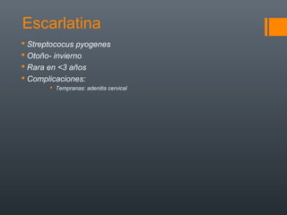 Escarlatina
 Streptococus pyogenes
 Otoño- invierno
 Rara en <3 años
 Complicaciones:
 Tempranas: adenitis cervical
 