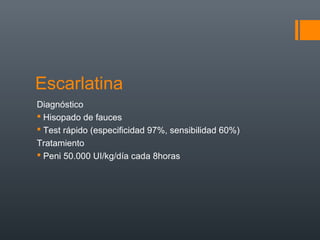 Escarlatina
Diagnóstico
 Hisopado de fauces
 Test rápido (especificidad 97%, sensibilidad 60%)
Tratamiento
 Peni 50.000 UI/kg/día cada 8horas
 
