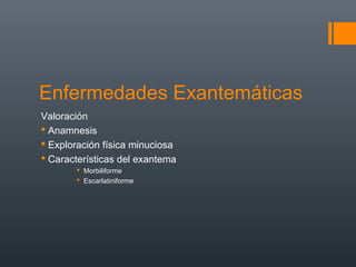 Enfermedades Exantemáticas
Valoración
 Anamnesis
 Exploración física minuciosa
 Características del exantema
 Morbiliforme
 Escarlatiniforme
 