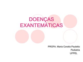 DOENÇAS
EXANTEMÁTICAS
PROFA. Maria Coralia Pauletto
Pediatria
UFPEL
 