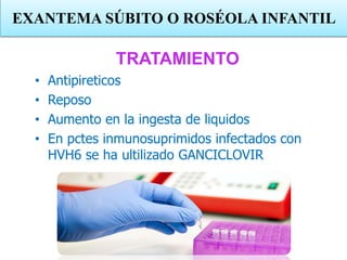 TRATAMIENTO
• Antipireticos
• Reposo
• Aumento en la ingesta de liquidos
• En pctes inmunosuprimidos infectados con
HVH6 se ha ultilizado GANCICLOVIR
EXANTEMA SÚBITO O ROSÉOLA INFANTIL
 