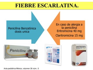 Penicilina Benzatinica
dosis unica
En caso de alergia a
la penicilina
Eritromicina 40 mg
Claritromicina 15 mg
Acta pediátrica México, volumen 36 núm.: 5
FIEBRE ESCARLATINA.
 