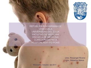 REPUBLICA BOLIVARIANA DE
VENEZUELA
UNIVERSIDAD DEL ZULIA
FACULTAD DE MEDICINA
ESCUELA DE MEDICINA
CLINICA PEDIATRICA
HOSPITAL ADOLFO PONS
Maracaibo, Octubre del 2017
Univ. Rosangel Rivera
Univ. Heberlys Matos
 