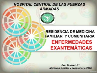 ENFERMEDADES
EXANTEMÁTICAS
HOSPITAL CENTRAL DE LAS FUERZAS
ARMADAS
RESIDENCIA DE MEDICINA
FAMILIAR Y COMUNITARIA
Dra. Tavarez R1
Medicina familiar y comunitaria 2016
 