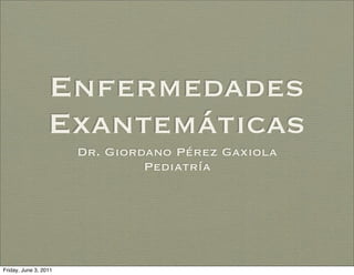 Enfermedades
                  Exantemáticas
                       Dr. Giordano Pérez Gaxiola
                                Pediatría




Friday, June 3, 2011
 