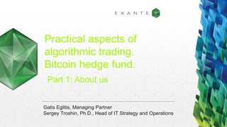 Practical aspects of
algorithmic trading.
Bitcoin hedge fund.
Part 1: About us

Gatis Eglitis, Managing Partner
Sergey Troshin, Ph.D., Head of IT Strategy and Operations

 