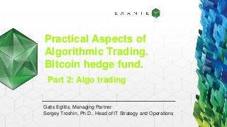 Practical Aspects of
Algorithmic Trading.
Bitcoin hedge fund.
Gatis Eglitis, Managing Partner
Sergey Troshin, Ph.D., Head of IT Strategy and Operations
Part 2: Algo trading
 