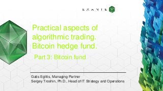 Practical aspects of
algorithmic trading.
Bitcoin hedge fund.
Gatis Eglitis, Managing Partner
Sergey Troshin, Ph.D., Head of IT Strategy and Operations
Part 3: Bitcoin fund
 