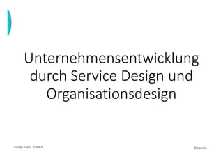 © exantisChange. Ganz. Einfach.
Unternehmensentwicklung
durch Service Design und
Organisationsdesign
 