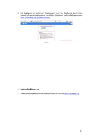 8
3. Για διαχείριση των μαθητικών λογαριασμών από τον Διευθυντή/ Διευθύντρια
σχετικές οδηγίες υπάρχουν εντός της σελίδας διαχείρισης μαθητικών λογαριασμών
https://register.sch.gr/students/admins/
 Για την πλατφόρμα e-me
1. Για την ψηφιακή πλατφόρμα e-me πηγαίνοντας στη σελίδα https://e-me.edu.gr
 