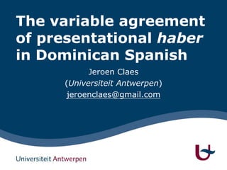 The variable agreement
of presentational haber
in Dominican Spanish
           Jeroen Claes
     (Universiteit Antwerpen)
      jeroenclaes@gmail.com
 