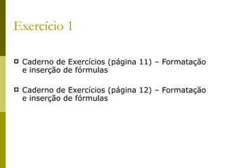 Exercício 1 Caderno de Exercícios (página 11) – Formatação e inserção de fórmulas Caderno de Exercícios (página 12) – Formatação e inserção de fórmulas 