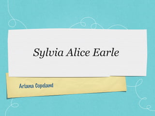 Sylvia Alice Earle

Ariana Copeland
 