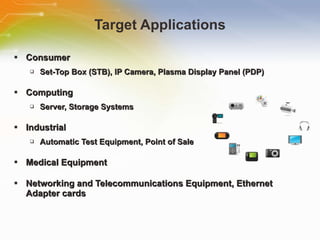 Target Applications Consumer Set-Top Box (STB), IP Camera, Plasma Display Panel (PDP) Computing Server, Storage Systems Industrial Automatic Test Equipment, Point of Sale Medical Equipment Networking and Telecommunications Equipment, Ethernet Adapter cards 