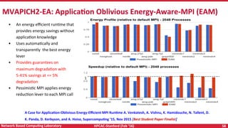 HPCAC-Stanford	(Feb	‘16)	 58	Network	Based	CompuNng	Laboratory	
•  An	energy	eﬃcient	runRme	that	
provides	energy	savings	without	
applicaRon	knowledge	
•  Uses	automaRcally	and	
transparently		the	best	energy	
lever	
•  Provides	guarantees	on	
maximum	degradaRon	with	
5-41%	savings	at	<=	5%	
degradaRon	
•  PessimisRc	MPI	applies	energy	
reducRon	lever	to	each	MPI	call	
MVAPICH2-EA:	ApplicaNon	Oblivious	Energy-Aware-MPI	(EAM)	
A	Case	for	ApplicaNon-Oblivious	Energy-Eﬃcient	MPI	RunNme	A.	Venkatesh,	A.	Vishnu,	K.	Hamidouche,	N.	Tallent,	D.	
K.	Panda,	D.	Kerbyson,	and	A.	Hoise,	SupercompuNng	‘15,	Nov	2015	[Best	Student	Paper	Finalist]	
1	
 