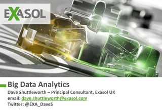 © 2015 EXASOL AG
Big Data Analytics
Dave Shuttleworth – Principal Consultant, Exasol UK
email: dave.shuttleworth@exasol.com
Twitter: @EXA_DaveS
 