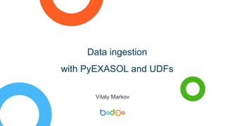 Data ingestion
with PyEXASOL and UDFs
Vitaly Markov
 