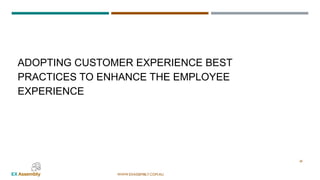 WWW.EXASSEMBLY.COM.AU
ADOPTING CUSTOMER EXPERIENCE BEST
PRACTICES TO ENHANCE THE EMPLOYEE
EXPERIENCE
28
 