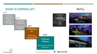 WWW.EXASSEMBLY.COM.AU
Employee
Wellness
How much can we and
should do ?
WHAT IS COMING UP ?
Building
Responsive &
Scalable
Organisational
Learning
MAY
@exassembly
5
Candidate
Experience
Reducing the
Pain
JUNE
JULY
UNPACKING
EX
More than
Rebadging HR
AUG
 