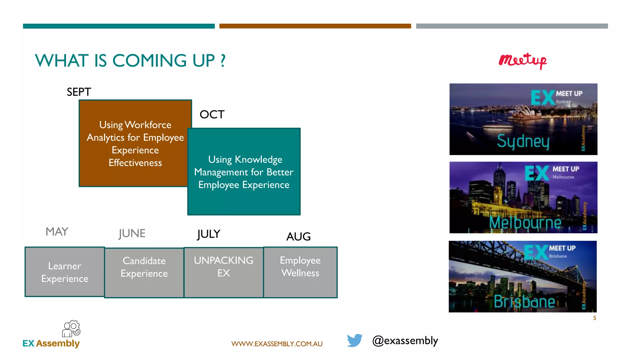 WWW.EXASSEMBLY.COM.AU
Using Workforce
Analytics for Employee
Experience
Effectiveness
Employee
Wellness
WHAT IS COMING UP ?
@exassembly
5
AUG
Learner
Experience
MAY
Candidate
Experience
JUNE JULY
UNPACKING
EX
SEPT
Using Knowledge
Management for Better
Employee Experience
OCT
 
