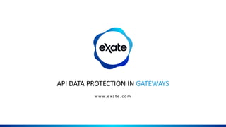 w w w. e xa t e . c o m
API DATA PROTECTION IN GATEWAYS
 