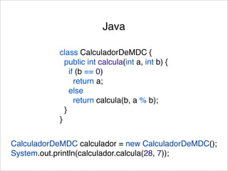 Java

            class CalculadorDeMDC {
              public int calcula(int a, int b) {
                if (b == 0)
                  return a;
                else
                  return calcula(b, a % b);
              }
            }


CalculadorDeMDC calculador = new CalculadorDeMDC();
System.out.println(calculador.calcula(28, 7));
 
