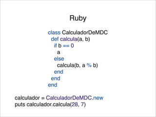 Ruby
            class CalculadorDeMDC
             def calcula(a, b)
               if b == 0
                 a
               else
                 calcula(b, a % b)
               end
             end
            end

calculador = CalculadorDeMDC.new
puts calculador.calcula(28, 7)
 