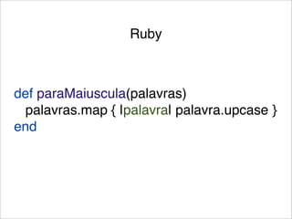 Ruby



def paraMaiuscula(palavras)
 palavras.map { |palavra| palavra.upcase }
end
 