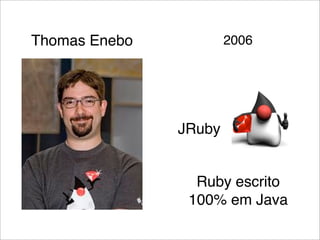Thomas Enebo           2006




               JRuby


                 Ruby escrito
                100% em Java
 