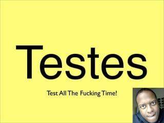 Testes
 Test All The Fucking Time!
 