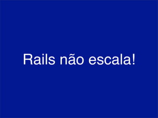 Rails não escala!
 