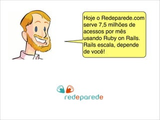 Hoje o Redeparede.com
serve 7,5 milhões de
acessos por mês
usando Ruby on Rails.
Rails escala, depende
de você!
 