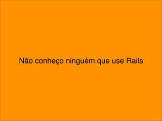 Não conheço ninguém que use Rails
 