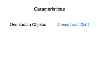 Características


Orientada a Objetos    2.times { puts “Olá” }
 