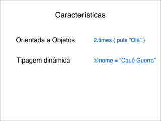 Características


Orientada a Objetos    2.times { puts “Olá” }


Tipagem dinâmica       @nome = “Cauê Guerra”
 