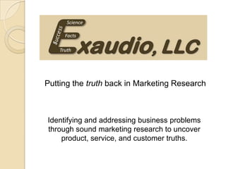Putting the truth back in Marketing Research
Identifying and addressing business problems
through sound marketing research to uncover
product, service, and customer truths.
 