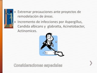 » Extremar precauciones ante proyectos de
remodelación de áreas.
» Incremento de infecciones por Aspergillus,
Candida albicans y glabratta, Acinetobacter,
Actinomices.
 