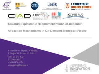 Towards Explainable Recommendations of Resource
Allocation Mechanisms in On-Demand Transport Fleets
A. Daoud, H. Alqasir, Y. Mualla,
A. Najjar, G. Picard, F. Balbo
May. 03-04, 2021
EXTAAMAS-21
at AAMAS 2021
alaa.daoud@emse.fr
 