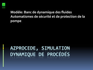 Modèle: Banc de dynamique des fluides
Automatismes de sécurité et de protection de la
pompe




AZPROCEDE, SIMULATION
DYNAMIQUE DE PROCÉDÉS
 