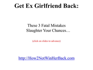 Get Ex Girlfriend Back:


    These 3 Fatal Mistakes
    Slaughter Your Chances…

       (click on slides to advance)




 http://How2NotWinHerBack.com
 
