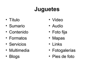Juguetes Título Sumario Contenido Formatos Servicios Multimedia Blogs Video Audio Foto fija Mapas Links Fotogalerías Pies de foto 