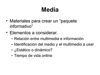 Media Materiales para crear un “paquete informativo” Elementos a considerar. Relación entre multimedia e información Identificación del medio y el multimedio a usar ¿Estático o dinámico? Tiempo de vida online 