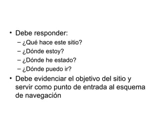 Debe responder: ¿Qué hace este sitio? ¿Dónde estoy?  ¿Dónde he estado? ¿Dónde puedo ir? Debe evidenciar el objetivo del sitio y servir como punto de entrada al esquema de navegación 