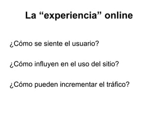 La “experiencia” online ¿Cómo se siente el usuario? ¿Cómo influyen en el uso del sitio? ¿Cómo pueden incrementar el tráfico? 